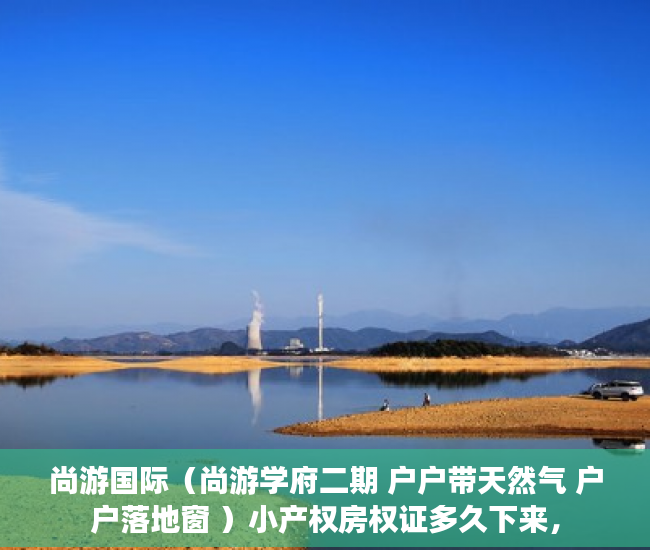 尚游国际（尚游学府二期 户户带天然气 户户落地窗 ）小产权房权证多久下来，