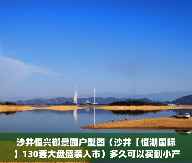 沙井恒兴御景园户型图（沙井【恒湖国际】130套大盘盛装入市）多久可以买到小产权房，