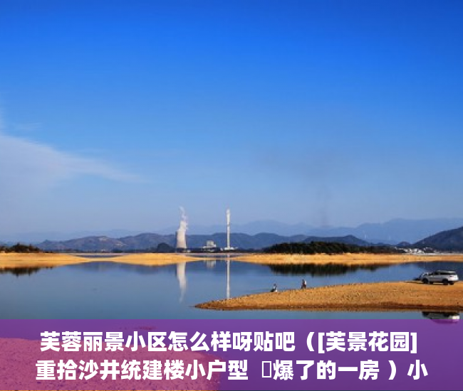 芙蓉丽景小区怎么样呀贴吧（[芙景花园] 重拾沙井统建楼小户型  屌爆了的一房 ）小产权还能坚持多久，