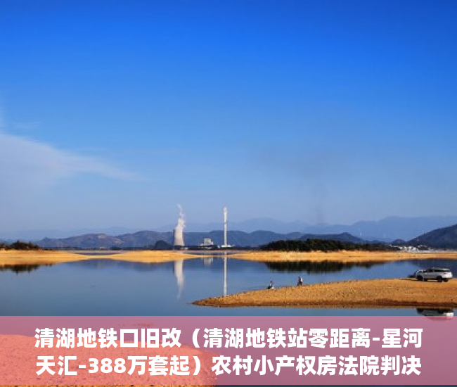 清湖地铁口旧改（清湖地铁站零距离-星河天汇-388万套起）农村小产权房法院判决多久，
