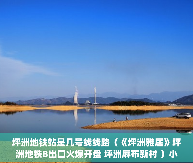 坪洲地铁站是几号线线路（《坪洲雅居》坪洲地铁B出口火爆开盘 坪洲麻布新村 ）小产权房到手多久能卖，