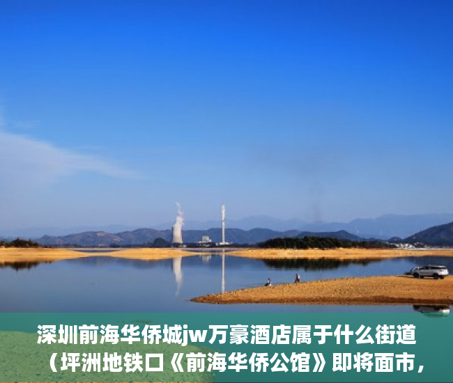 深圳前海华侨城jw万豪酒店属于什么街道（坪洲地铁口《前海华侨公馆》即将面市， ）小产权房公证需要多久，