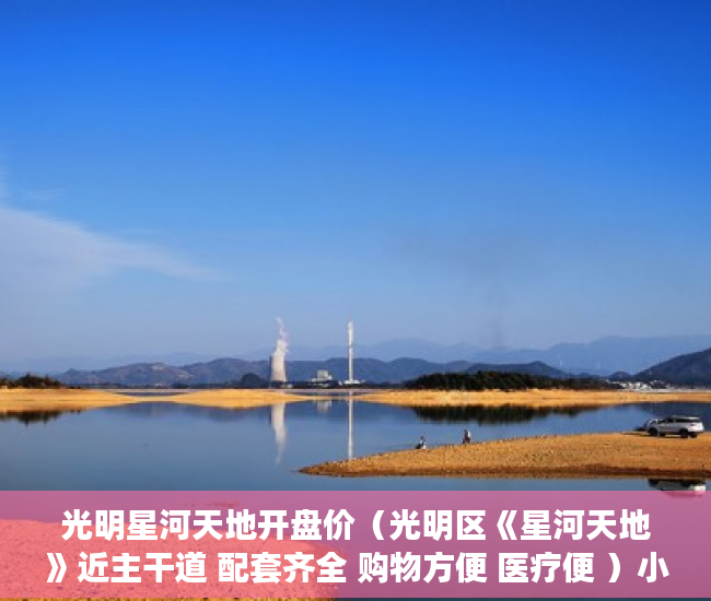 光明星河天地开盘价（光明区《星河天地》近主干道 配套齐全 购物方便 医疗便 ）小产权房律师见证书要做多久，