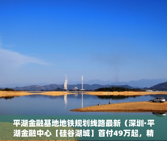 平湖金融基地地铁规划线路最新（深圳·平湖金融中心【硅谷湖城】首付49万起，精装2房准 ）小产权房怎么办水电卡，