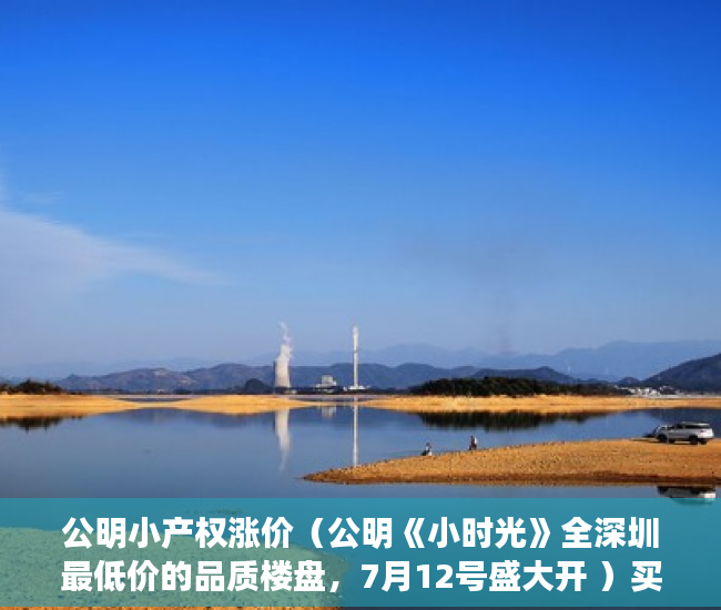 公明小产权涨价（公明《小时光》全深圳最低价的品质楼盘，7月12号盛大开 ）买小产权房多久的，