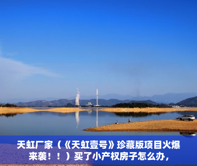 天虹厂家（《天虹壹号》珍藏版项目火爆来袭！！）买了小产权房子怎么办，
