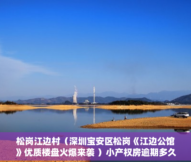 松岗江边村（深圳宝安区松岗《江边公馆》优质楼盘火爆来袭 ）小产权房逾期多久会被处理，