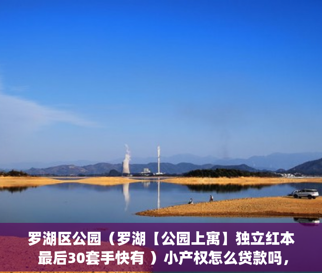 罗湖区公园（罗湖【公园上寓】独立红本 最后30套手快有 ）小产权怎么贷款吗，