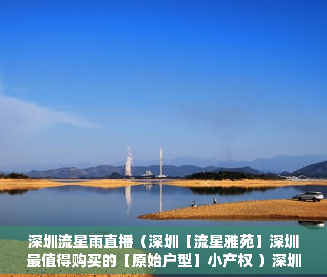 深圳流星雨直播（深圳【流星雅苑】深圳最值得购买的【原始户型】小产权 ）深圳小产权房一般多久能过户，
