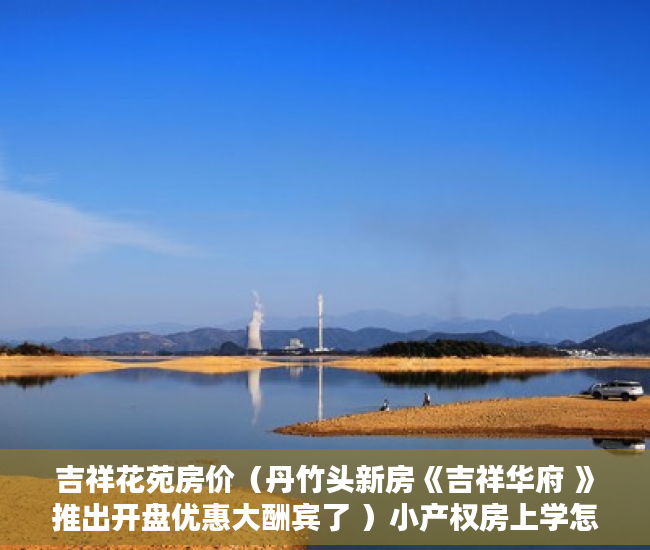吉祥花苑房价（丹竹头新房《吉祥华府 》推出开盘优惠大酬宾了 ）小产权房上学怎么报名，