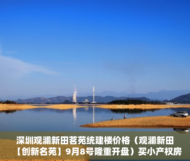 深圳观澜新田茗苑统建楼价格（观澜新田【创新名苑】9月8号隆重开盘）买小产权房怎么贷款，