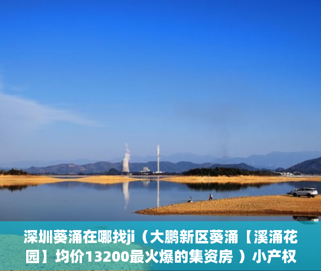 深圳葵涌在哪找ji（大鹏新区葵涌【溪涌花园】均价13200最火爆的集资房 ）小产权房可以住多久，