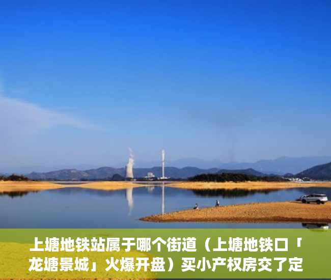 上塘地铁站属于哪个街道（上塘地铁口「龙塘景城」火爆开盘）买小产权房交了定金多久能拿到，