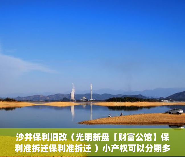沙井保利旧改（光明新盘【财富公馆】保利准拆迁保利准拆迁 ）小产权可以分期多久，