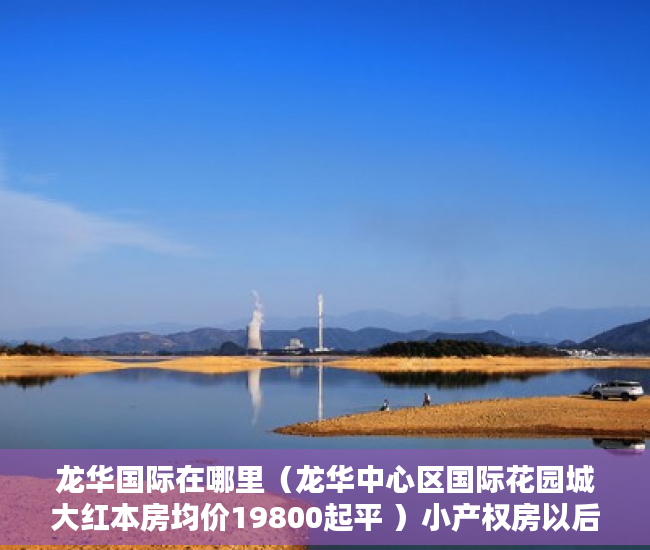 龙华国际在哪里（龙华中心区国际花园城大红本房均价19800起平 ）小产权房以后怎么办，