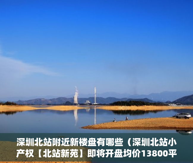 深圳北站附近新楼盘有哪些（深圳北站小产权【北站新苑】即将开盘均价13800平 ）小产权能住多久，