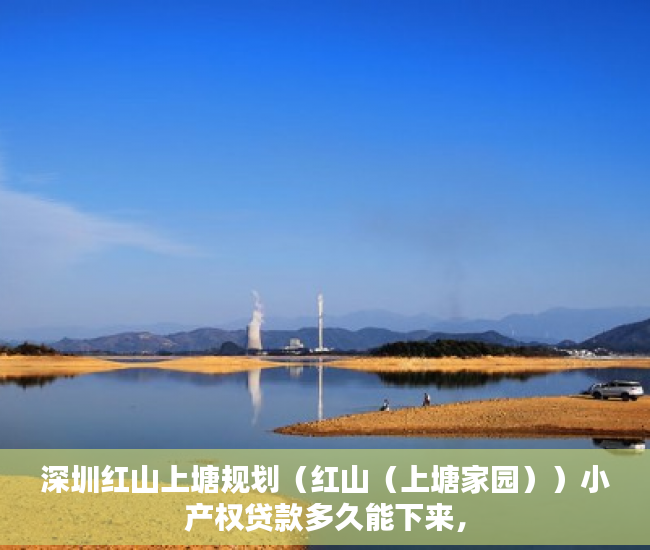 深圳红山上塘规划（红山（上塘家园））小产权贷款多久能下来，