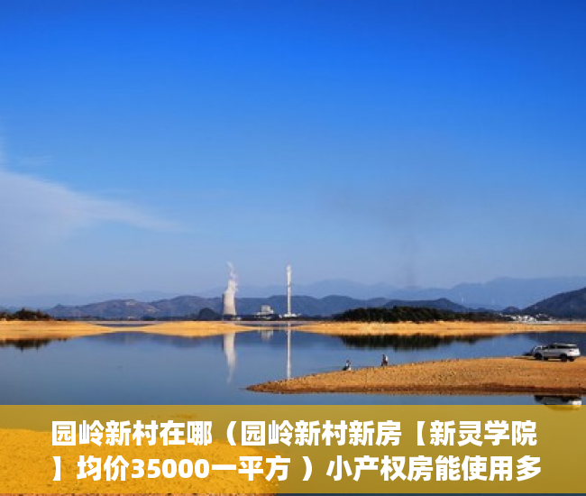 园岭新村在哪（园岭新村新房【新灵学院】均价35000一平方 ）小产权房能使用多久，