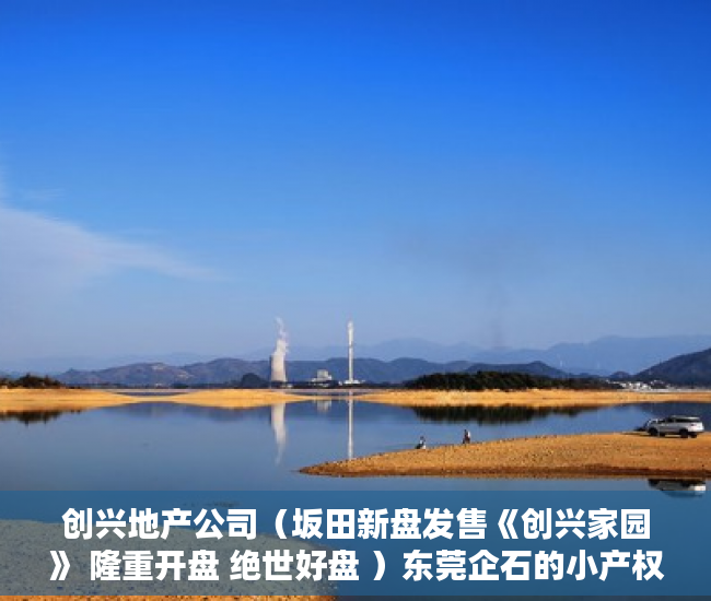 创兴地产公司（坂田新盘发售《创兴家园》 隆重开盘 绝世好盘 ）东莞企石的小产权房怎么办，