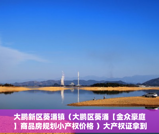 大鹏新区葵涌镇（大鹏区葵涌【金众豪庭】商品房规划小产权价格 ）大产权证拿到后多久能拿到小产权证，