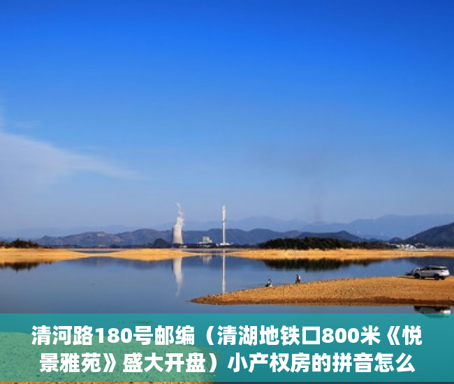 清河路180号邮编（清湖地铁口800米《悦景雅苑》盛大开盘）小产权房的拼音怎么写，