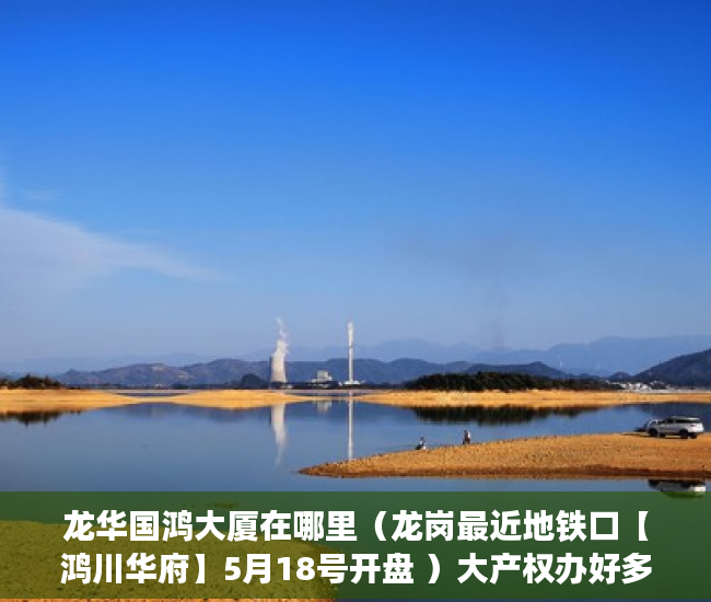 龙华国鸿大厦在哪里（龙岗最近地铁口【鸿川华府】5月18号开盘 ）大产权办好多久可以办小产权，