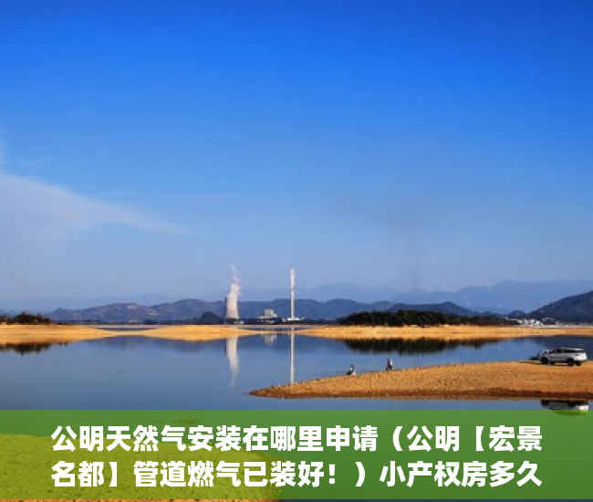 公明天然气安装在哪里申请（公明【宏景名都】管道燃气已装好！）小产权房多久能退，