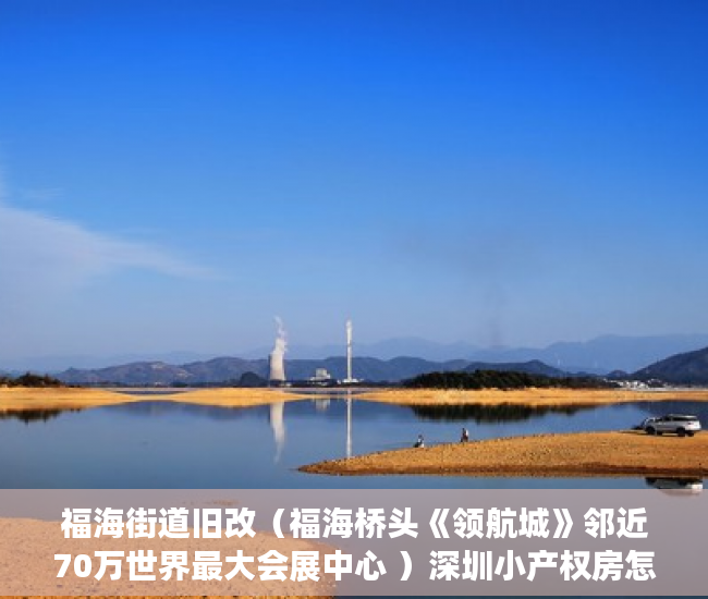 福海街道旧改（福海桥头《领航城》邻近70万世界最大会展中心 ）深圳小产权房怎么回事，