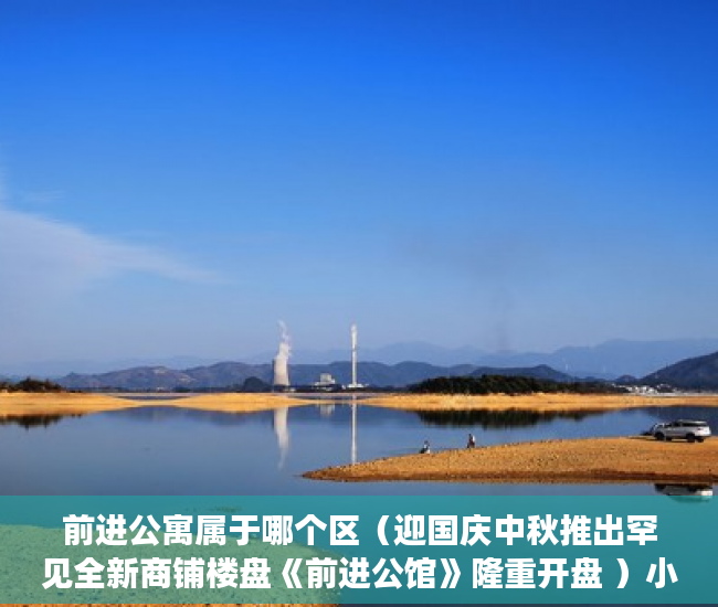 前进公寓属于哪个区（迎国庆中秋推出罕见全新商铺楼盘《前进公馆》隆重开盘 ）小产权房怎么才知道有没有问题，