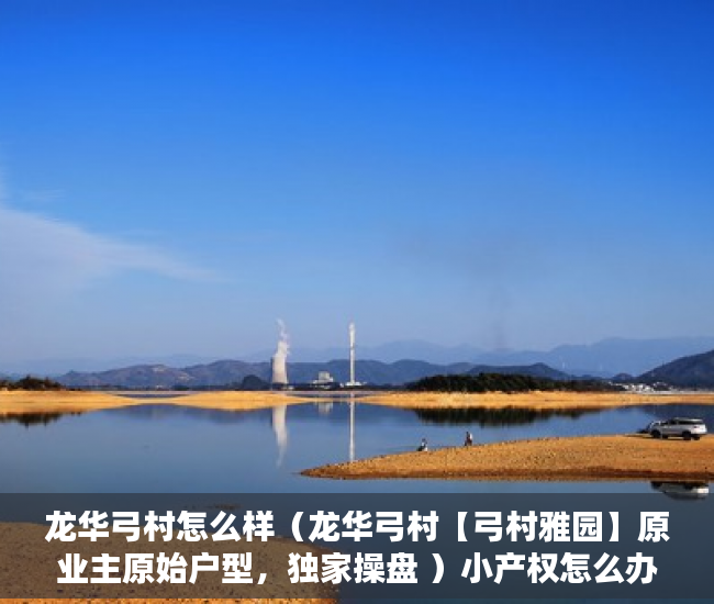 龙华弓村怎么样（龙华弓村【弓村雅园】原业主原始户型，独家操盘 ）小产权怎么办理，