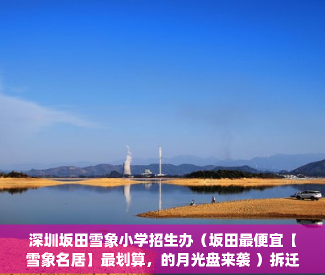 深圳坂田雪象小学招生办（坂田最便宜【雪象名居】最划算，的月光盘来袭 ）拆迁小产权房怎么对待，