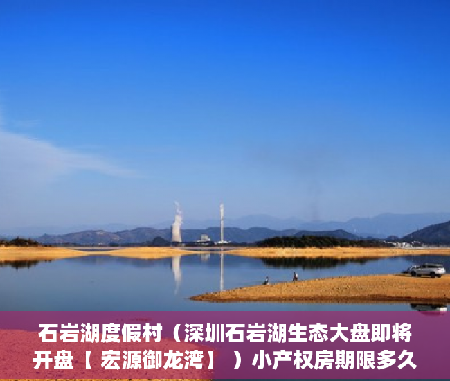 石岩湖度假村（深圳石岩湖生态大盘即将开盘【 宏源御龙湾】 ）小产权房期限多久，