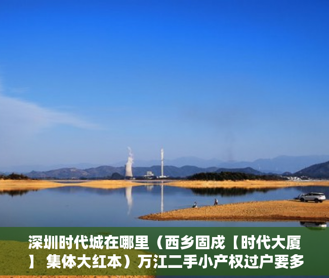 深圳时代城在哪里（西乡固戍【时代大厦】 集体大红本）万江二手小产权过户要多久，