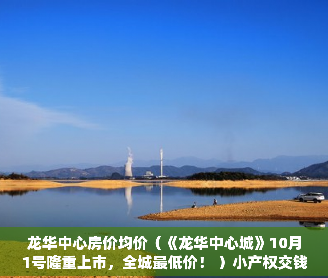 龙华中心房价均价（《龙华中心城》10月1号隆重上市，全城最低价！ ）小产权交钱后多久能下房本，