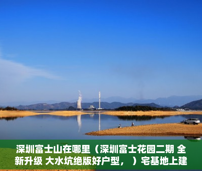 深圳富士山在哪里（深圳富士花园二期 全新升级 大水坑绝版好户型， ）宅基地上建小产权房怎么办，