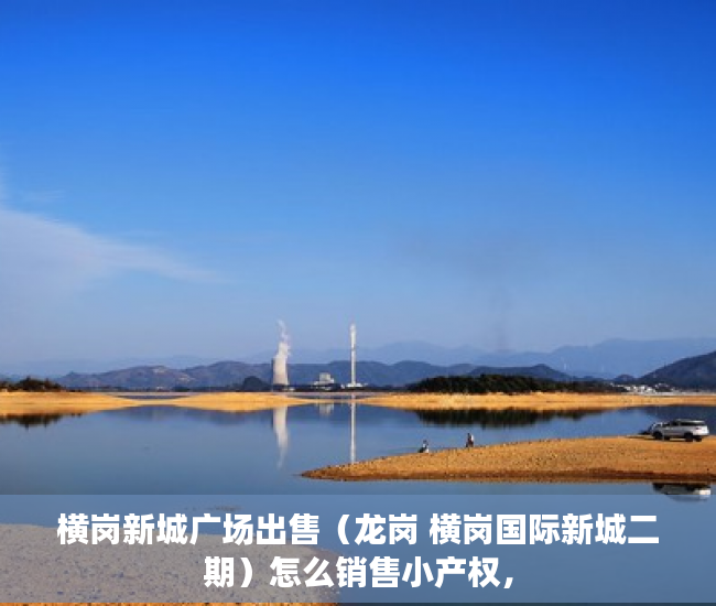 横岗新城广场出售（龙岗 横岗国际新城二期）怎么销售小产权，