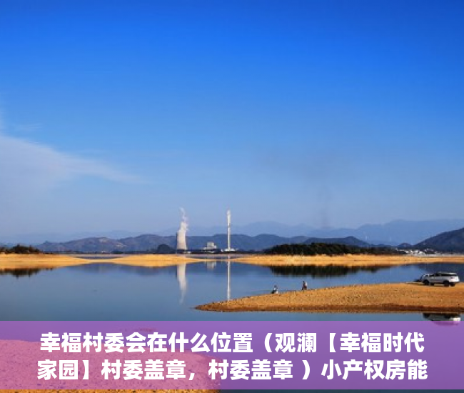 幸福村委会在什么位置（观澜【幸福时代家园】村委盖章，村委盖章 ）小产权房能住多久遇拆迁怎么办，