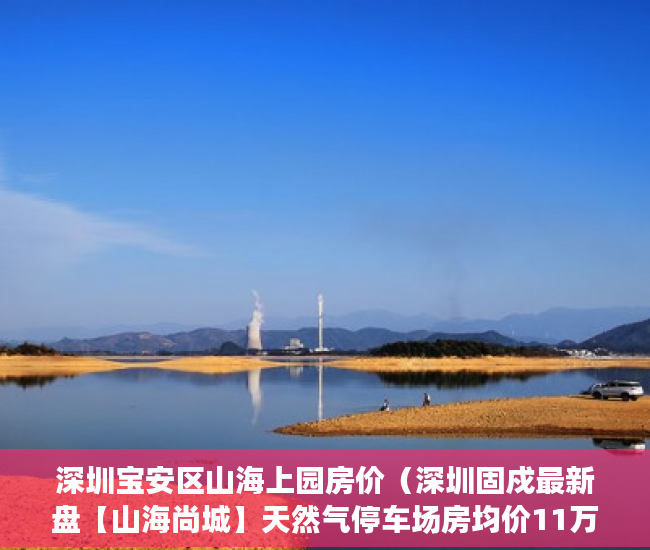 深圳宝安区山海上园房价（深圳固戍最新盘【山海尚城】天然气停车场房均价11万元 ）小产权变大产权需要多久，