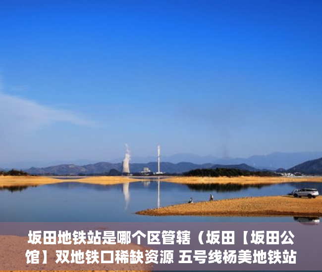 坂田地铁站是哪个区管辖（坂田【坂田公馆】双地铁口稀缺资源 五号线杨美地铁站600 ）驿小产权房怎么样，