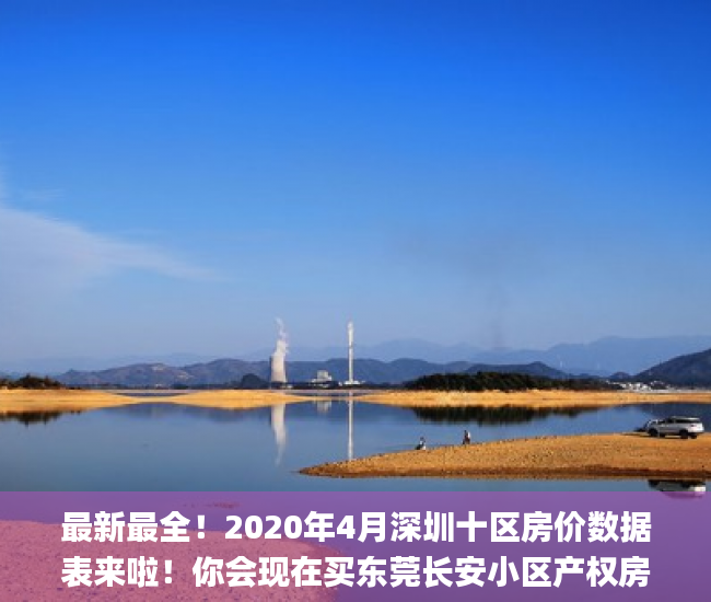 最新最全！2020年4月深圳十区房价数据表来啦！你会现在买东莞长安小区产权房吗？东莞长安小产权已拆_二手房