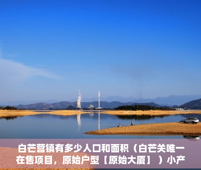 白芒营镇有多少人口和面积（白芒关唯一在售项目，原始户型【原始大厦】 ）小产权房使用时间是多久，