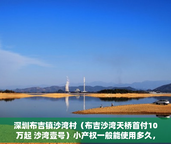 深圳布吉镇沙湾村（布吉沙湾天桥首付10万起 沙湾壹号）小产权一般能使用多久，