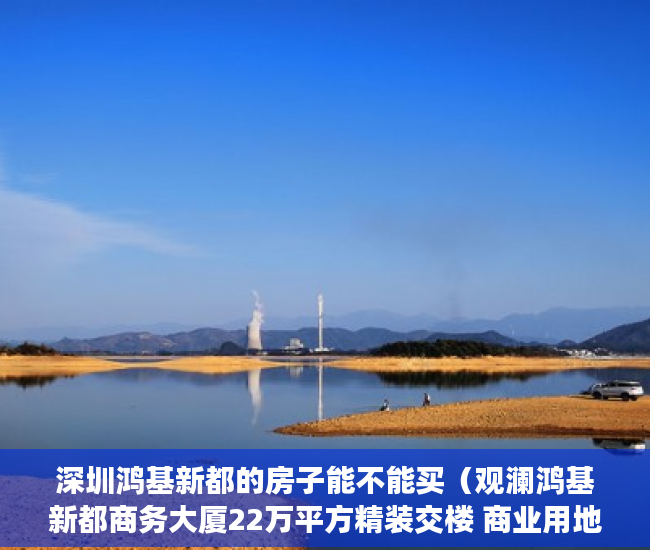 深圳鸿基新都的房子能不能买（观澜鸿基新都商务大厦22万平方精装交楼 商业用地 ）深圳小产权房使用年限多久，