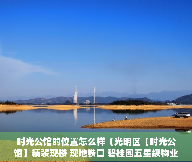时光公馆的位置怎么样（光明区【时光公馆】精装现楼 现地铁口 碧桂园五星级物业 ）小产权拆迁要多久，
