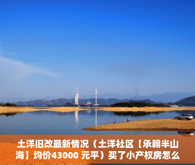 土洋旧改最新情况（土洋社区【承翰半山海】均价43000 元平）买了小产权房怎么办，