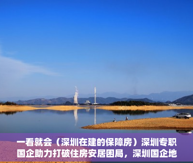 一看就会（深圳在建的保障房）深圳专职国企助力打破住房安居困局，深圳国企地产，