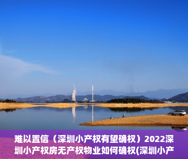 难以置信（深圳小产权有望确权）2022深圳小产权房无产权物业如何确权(深圳小产权房确权规定)，深圳小产权是合法产权嘛，