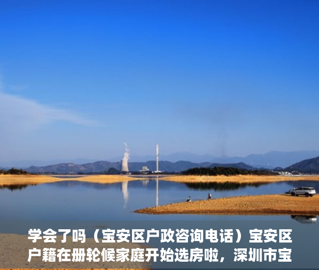 学会了吗（宝安区户政咨询电话）宝安区户籍在册轮候家庭开始选房啦，深圳市宝安区户政电话，