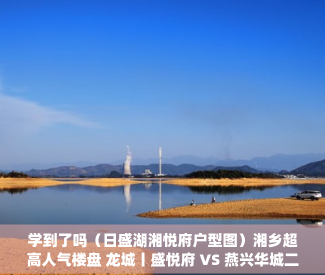 学到了吗（日盛湖湘悦府户型图）湘乡超高人气楼盘 龙城丨盛悦府 VS 燕兴华城二期，日盛湖湘悦府什么时候交房，