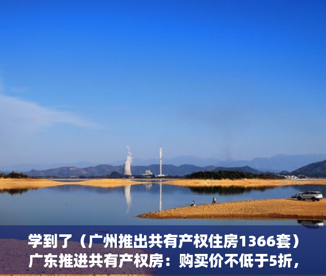 学到了（广州推出共有产权住房1366套）广东推进共有产权房：购买价不低于5折，10年后可转商品房，广州推出共有产权住房政策，
